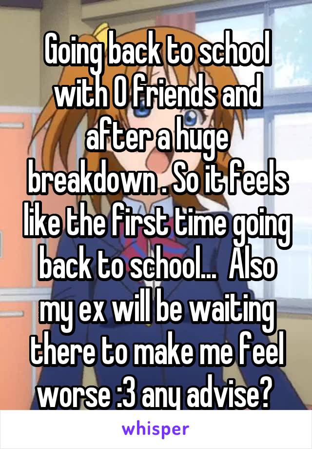 Going back to school with 0 friends and after a huge breakdown . So it feels like the first time going back to school...  Also my ex will be waiting there to make me feel worse :3 any advise? 