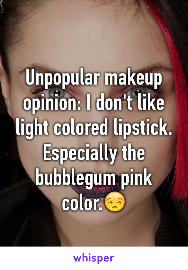 Unpopular makeup opinion: I don't like light colored lipstick. Especially the bubblegum pink color.😒