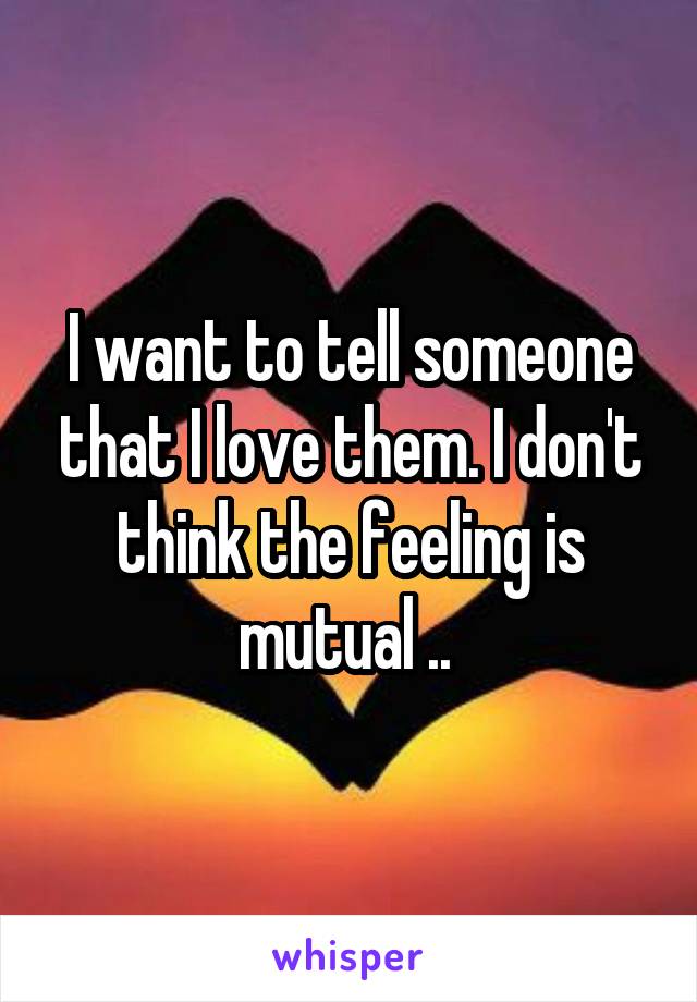 I want to tell someone that I love them. I don't think the feeling is mutual .. 