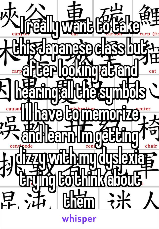 I really want to take this Japanese class but after looking at and hearing all the symbols I'll have to memorize and learn I'm getting dizzy with my dyslexia trying to think about them 