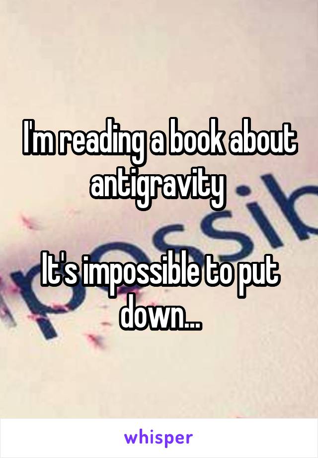 I'm reading a book about antigravity 

It's impossible to put down...