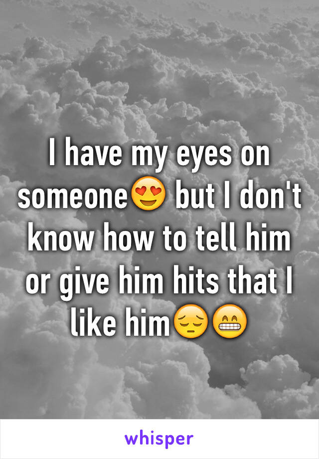 I have my eyes on someone😍 but I don't know how to tell him  or give him hits that I like him😔😁