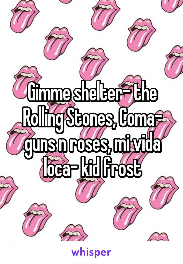 Gimme shelter- the Rolling Stones, Coma- guns n roses, mi vida loca- kid frost