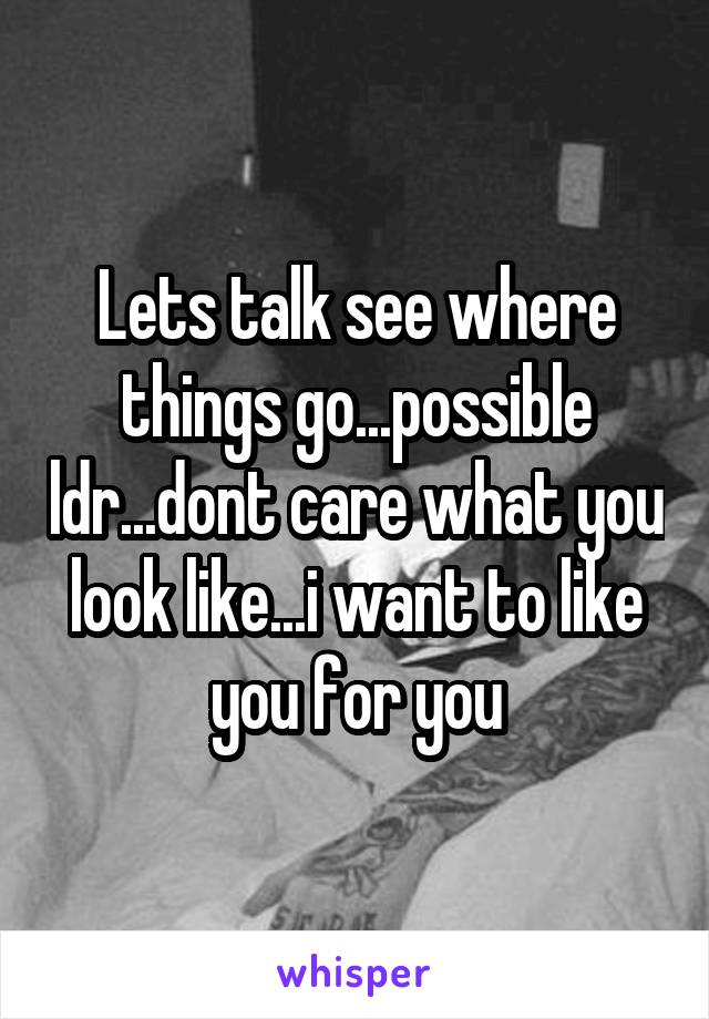 Lets talk see where things go...possible ldr...dont care what you look like...i want to like you for you