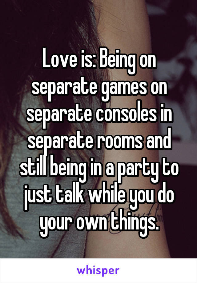 Love is: Being on separate games on separate consoles in separate rooms and still being in a party to just talk while you do your own things.