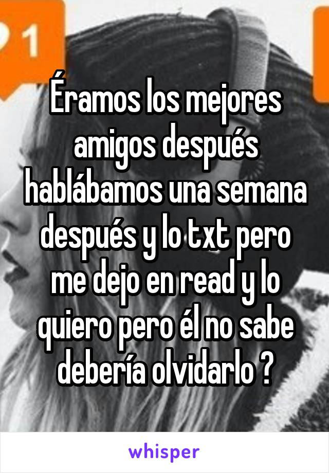 Éramos los mejores amigos después hablábamos una semana después y lo txt pero me dejo en read y lo quiero pero él no sabe debería olvidarlo ?