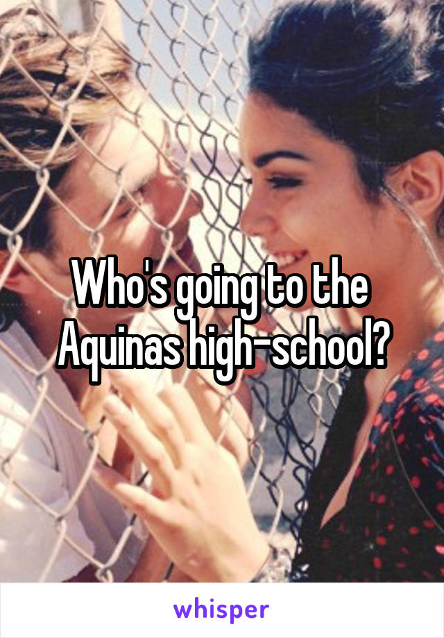 Who's going to the  Aquinas high-school?