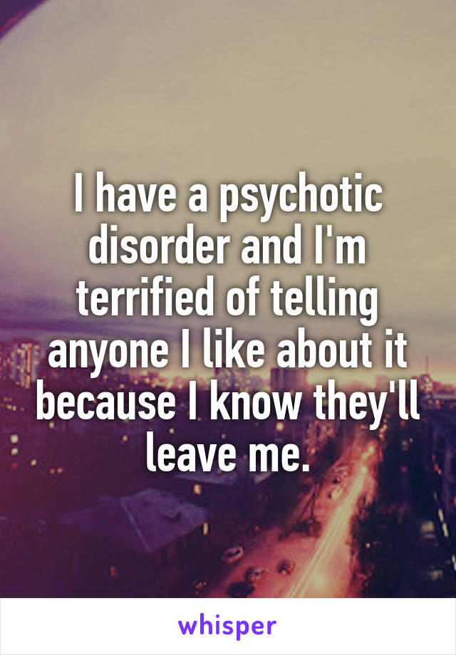 I have a psychotic disorder and I'm terrified of telling anyone I like about it because I know they'll leave me.