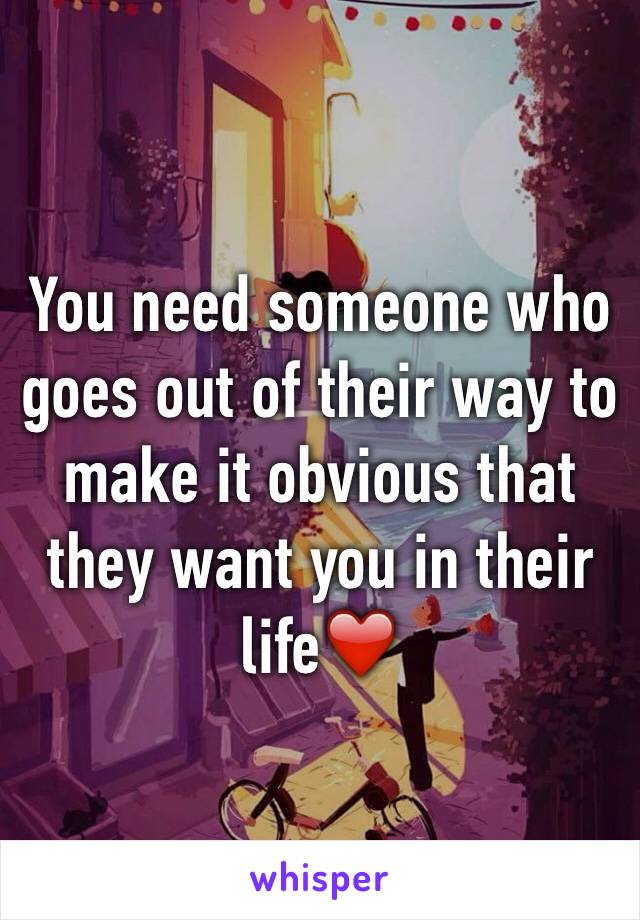 You need someone who goes out of their way to make it obvious that they want you in their life❤