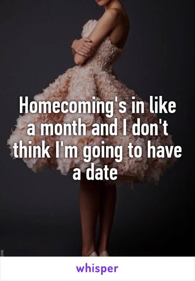 Homecoming's in like a month and I don't think I'm going to have a date 