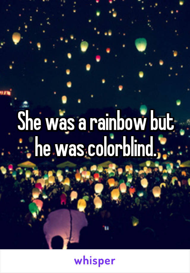 She was a rainbow but he was colorblind.