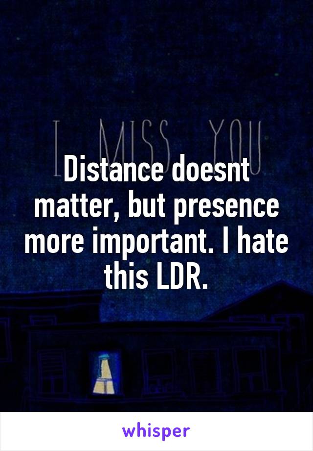 Distance doesnt matter, but presence more important. I hate this LDR.