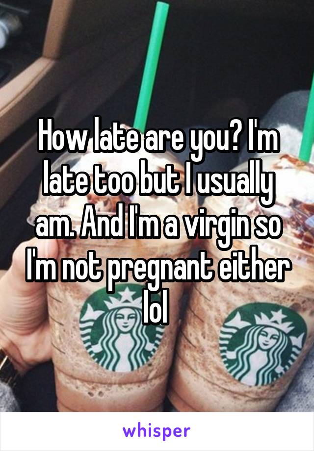 How late are you? I'm late too but I usually am. And I'm a virgin so I'm not pregnant either lol 