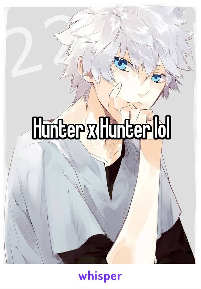 Hunter x Hunter lol
