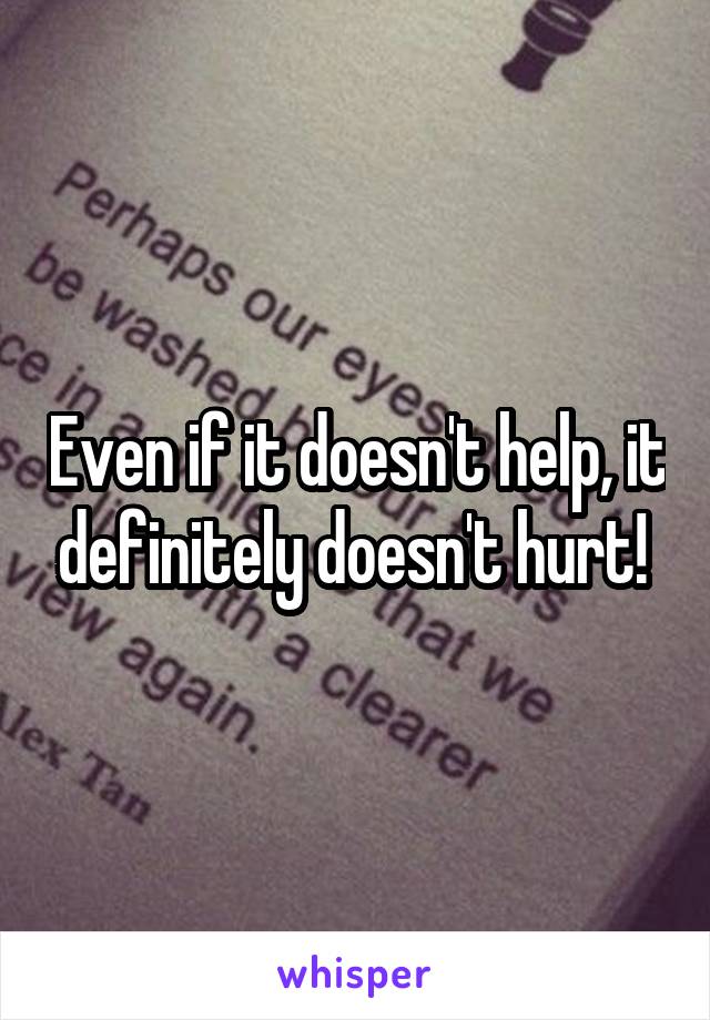 Even if it doesn't help, it definitely doesn't hurt! 