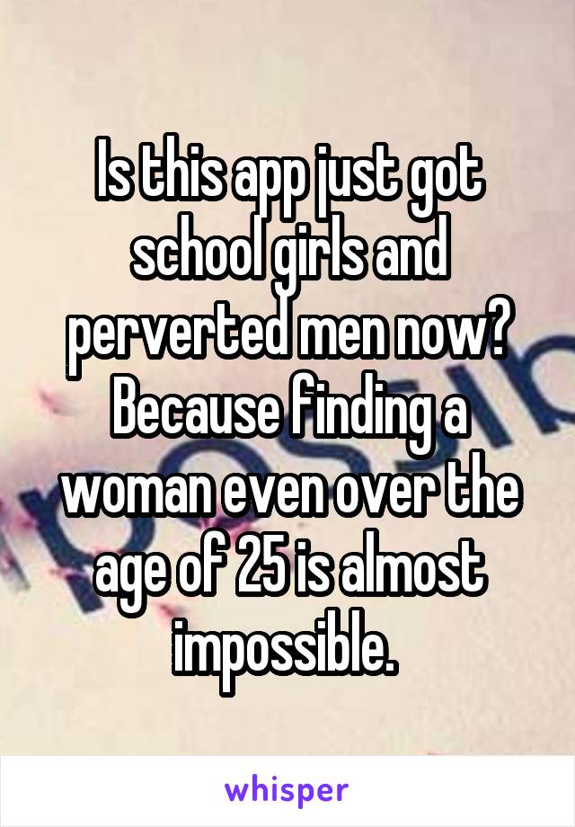 Is this app just got school girls and perverted men now? Because finding a woman even over the age of 25 is almost impossible. 