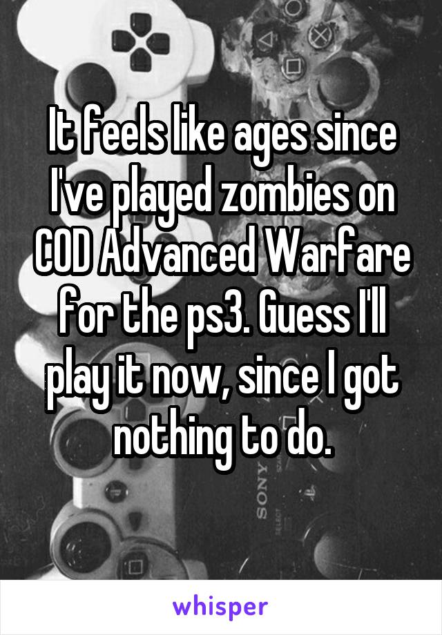 It feels like ages since I've played zombies on COD Advanced Warfare for the ps3. Guess I'll play it now, since I got nothing to do.
