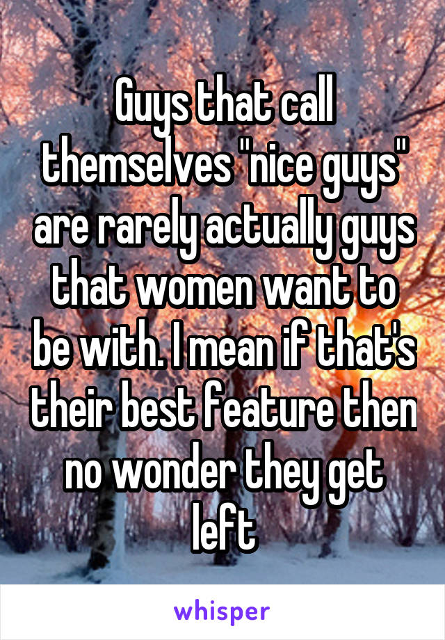 Guys that call themselves "nice guys" are rarely actually guys that women want to be with. I mean if that's their best feature then no wonder they get left