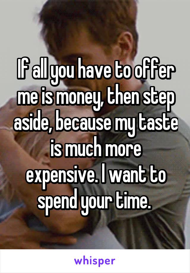 If all you have to offer me is money, then step aside, because my taste is much more expensive. I want to spend your time. 