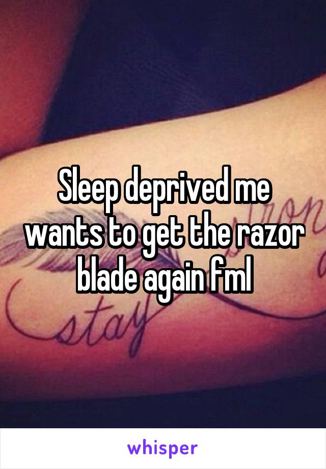 Sleep deprived me wants to get the razor blade again fml