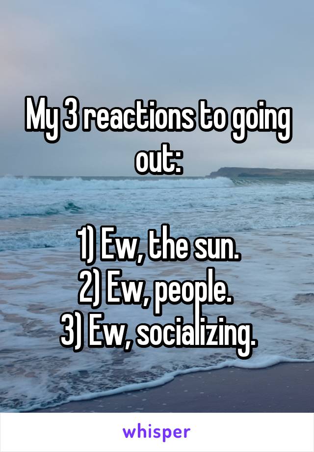 My 3 reactions to going out:

1) Ew, the sun.
2) Ew, people. 
3) Ew, socializing.