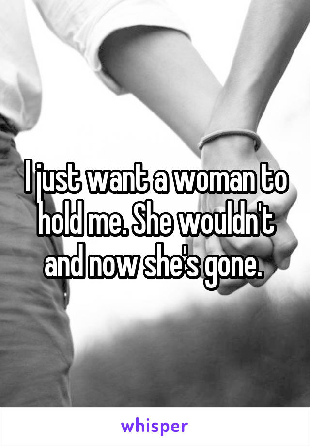 I just want a woman to hold me. She wouldn't and now she's gone. 