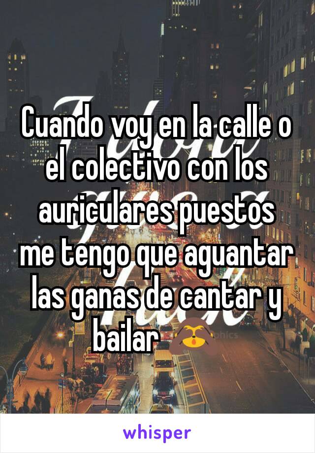 Cuando voy en la calle o el colectivo con los auriculares puestos  me tengo que aguantar las ganas de cantar y bailar 🙈