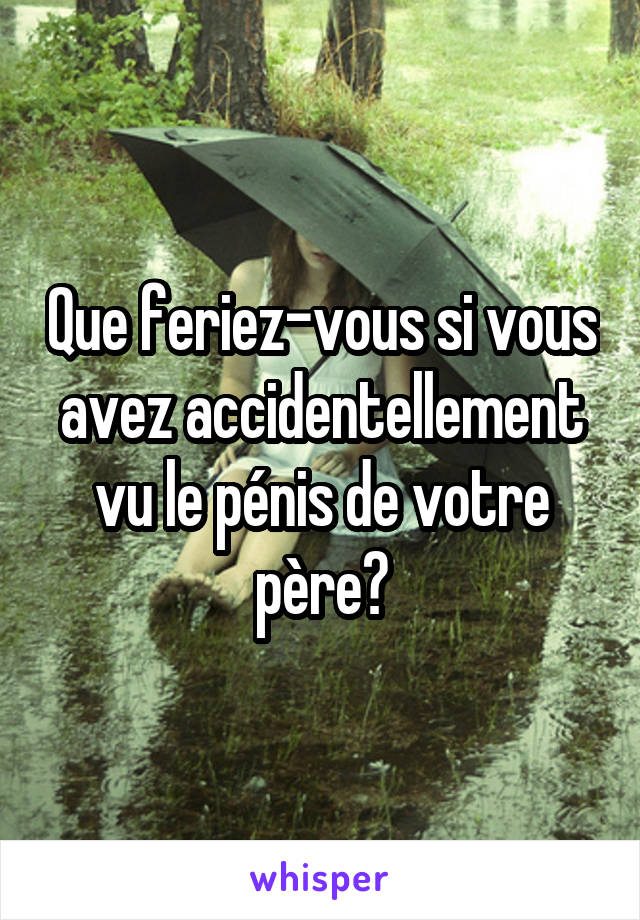 Que feriez-vous si vous avez accidentellement vu le pénis de votre père?