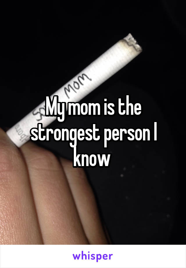 My mom is the strongest person I know 