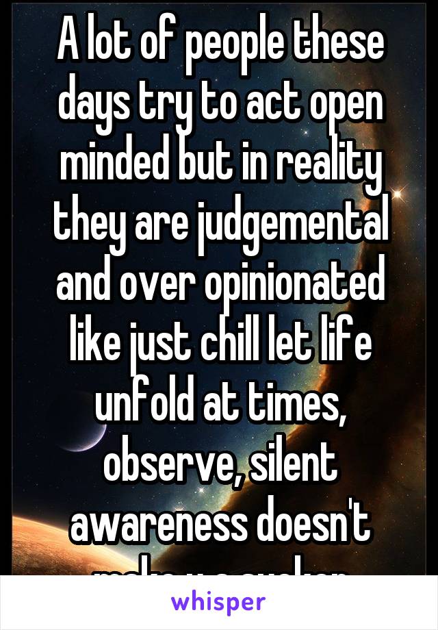 A lot of people these days try to act open minded but in reality they are judgemental and over opinionated like just chill let life unfold at times, observe, silent awareness doesn't make u a sucker