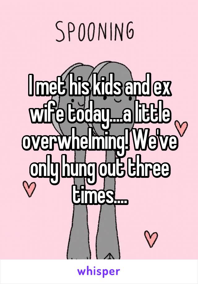 I met his kids and ex wife today....a little overwhelming! We've only hung out three times....