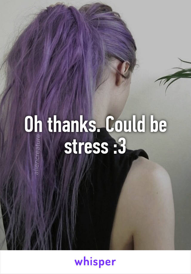 Oh thanks. Could be stress :3