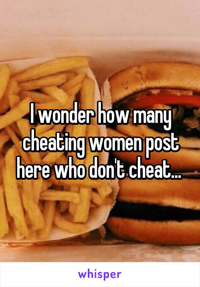 I wonder how many cheating women post here who don't cheat... 