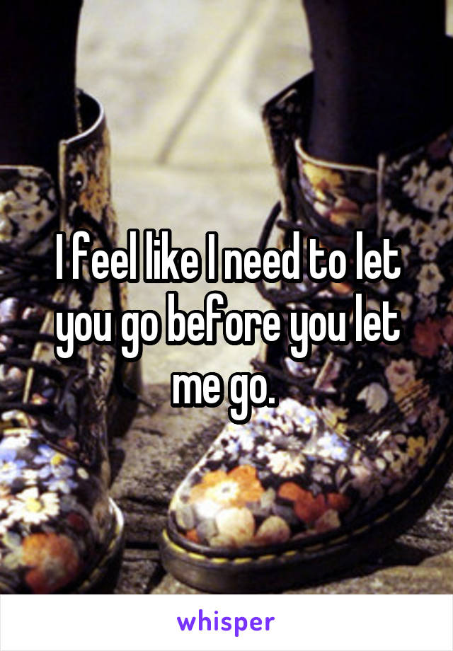 I feel like I need to let you go before you let me go. 