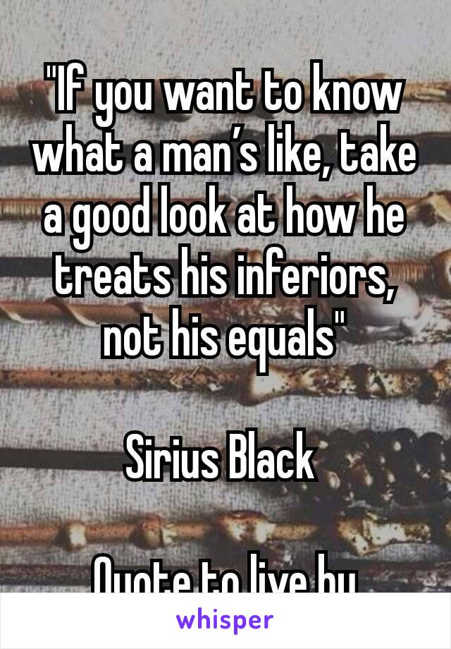 "If you want to know what a man’s like, take a good look at how he treats his inferiors, not his equals"

Sirius Black 

Quote to live by