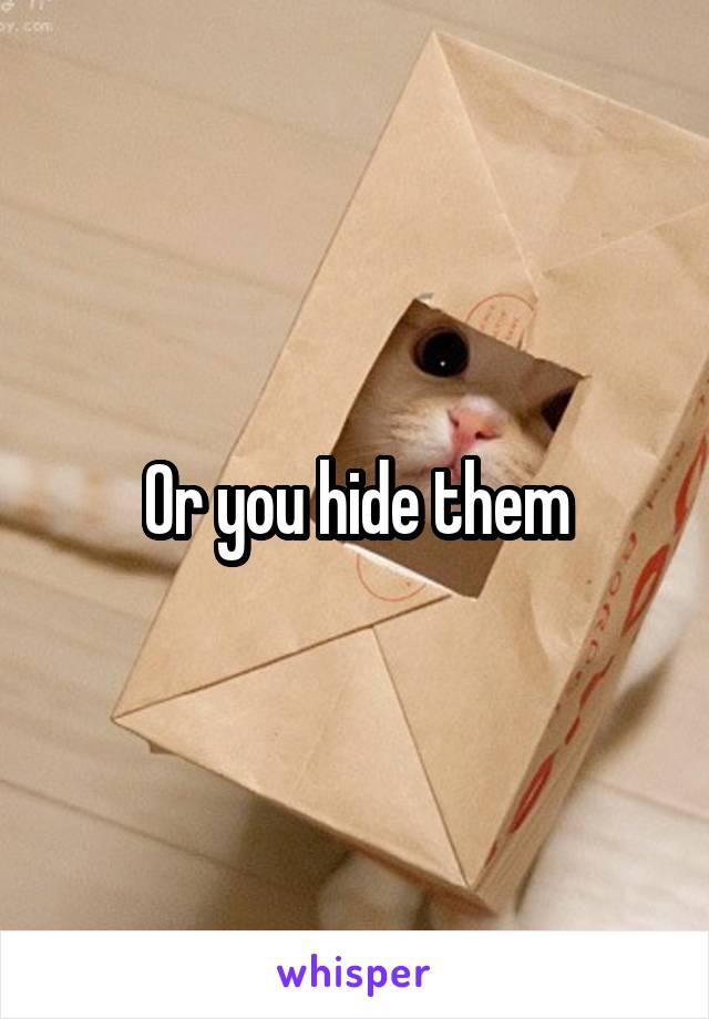 Or you hide them