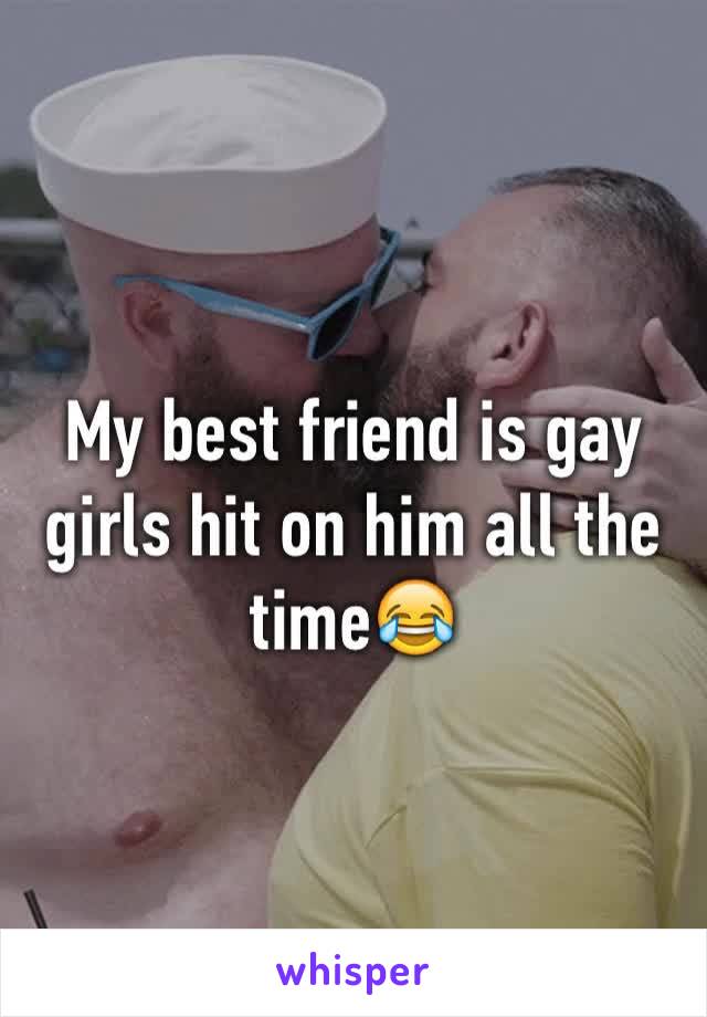 My best friend is gay girls hit on him all the time😂