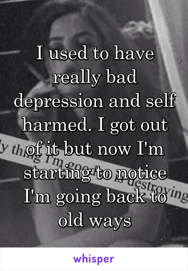 I used to have really bad depression and self harmed. I got out of it but now I'm starting to notice I'm going back to old ways