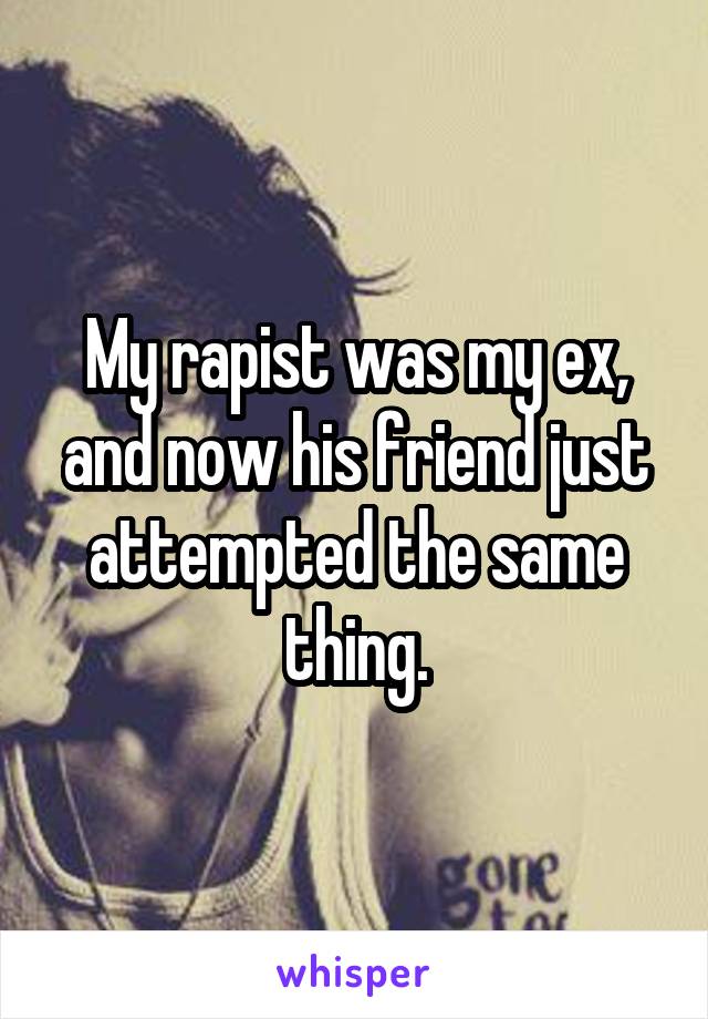 My rapist was my ex, and now his friend just attempted the same thing.