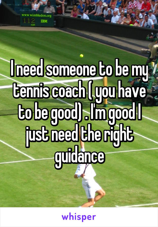 I need someone to be my tennis coach ( you have to be good) . I'm good I just need the right guidance