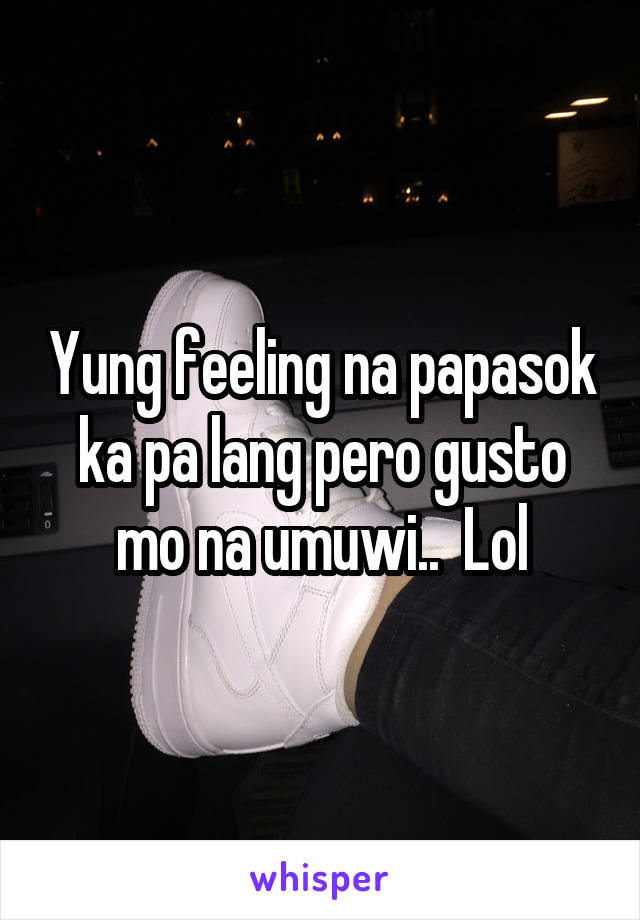 Yung feeling na papasok ka pa lang pero gusto mo na umuwi..  Lol