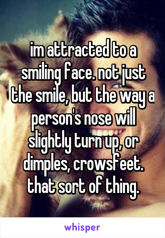 im attracted to a smiling face. not just the smile, but the way a person's nose will slightly turn up, or dimples, crowsfeet. that sort of thing.