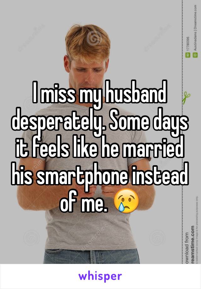 I miss my husband desperately. Some days it feels like he married his smartphone instead of me. 😢