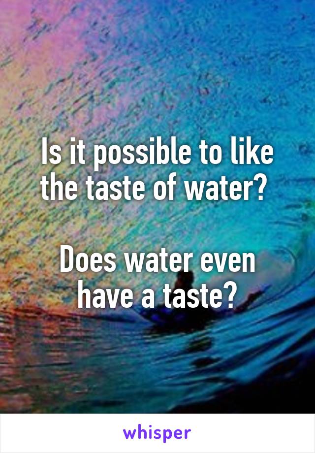 Is it possible to like the taste of water? 

Does water even have a taste?