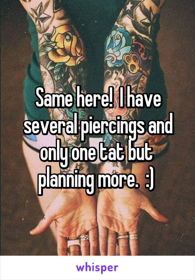 Same here!  I have several piercings and only one tat but  planning more.  :) 