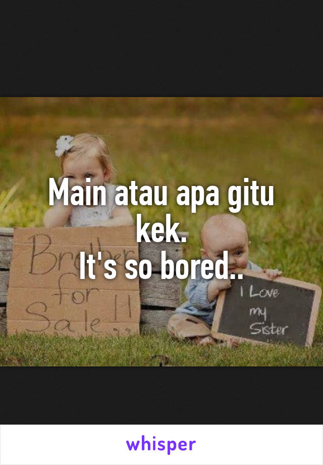 Main atau apa gitu kek.
It's so bored..