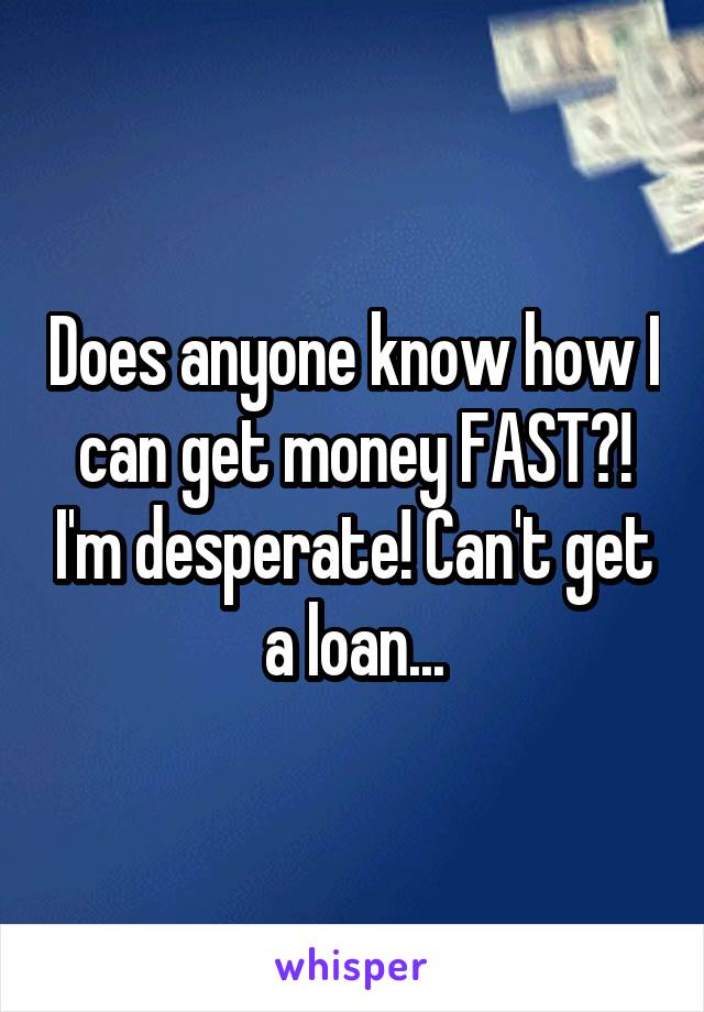 Does anyone know how I can get money FAST?! I'm desperate! Can't get a loan...