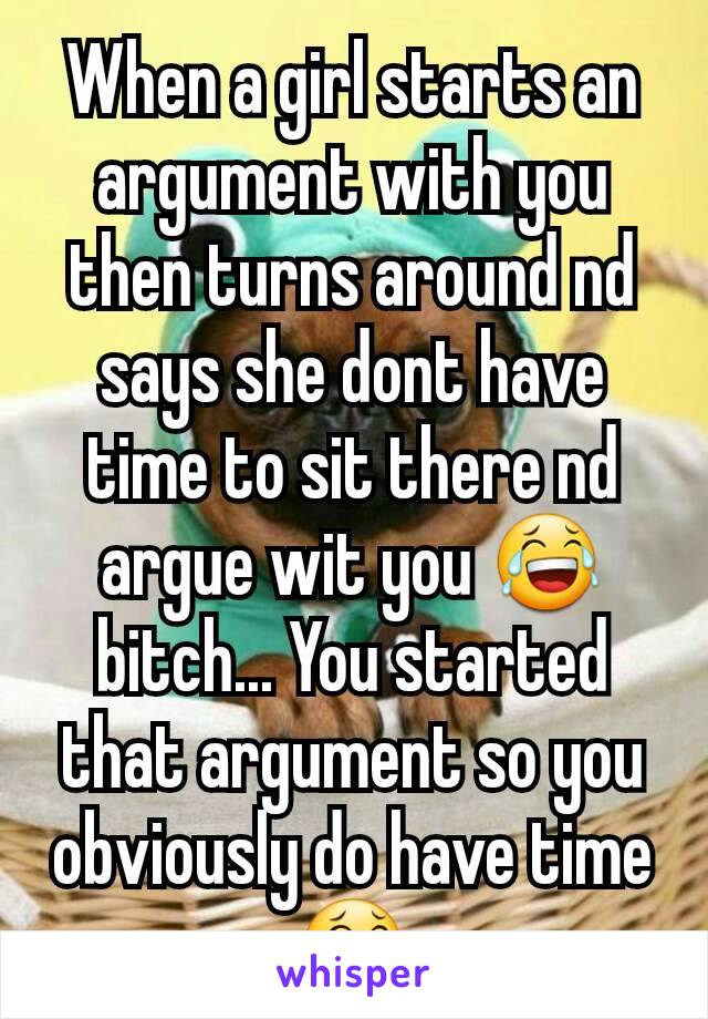 When a girl starts an argument with you then turns around nd says she dont have time to sit there nd argue wit you 😂 bitch... You started that argument so you obviously do have time😂