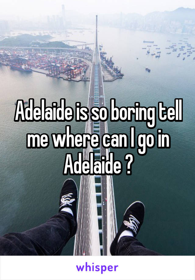 Adelaide is so boring tell me where can I go in Adelaide ?