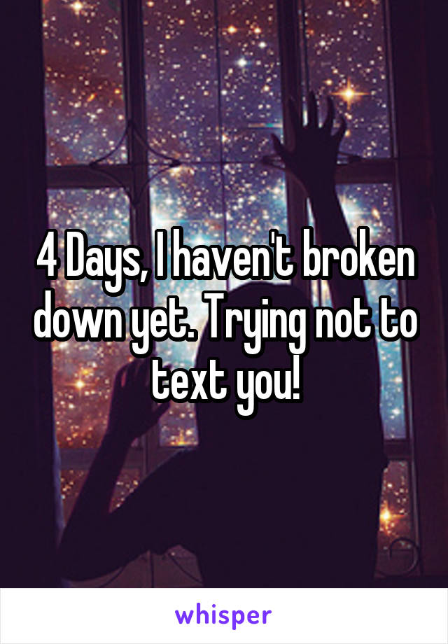 4 Days, I haven't broken down yet. Trying not to text you!